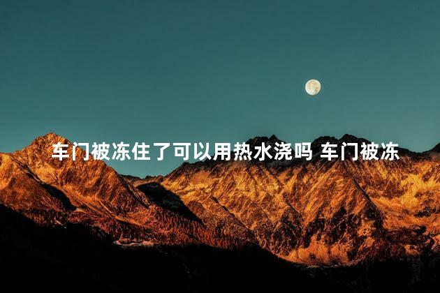 车门被冻住了可以用热水浇吗 车门被冻住了强行拉开